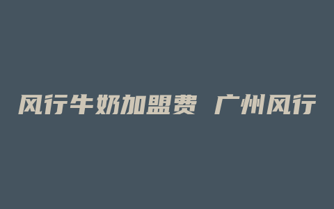 风行牛奶加盟费 广州风行牛奶