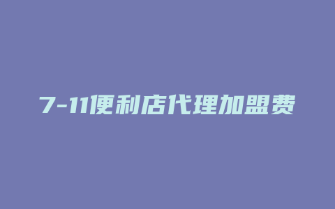 7-11便利店代理加盟费多少钱