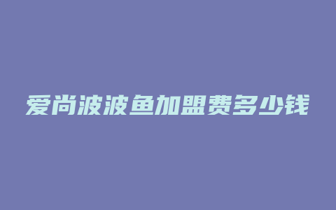 爱尚波波鱼加盟费多少钱