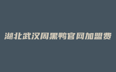 湖北武汉周黑鸭官网加盟费多少钱